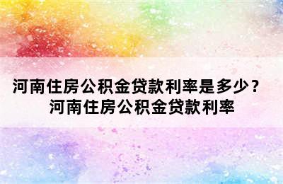 河南住房公积金贷款利率是多少？ 河南住房公积金贷款利率